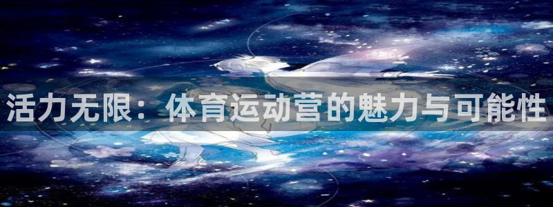 3377体育官网下载招商电话地址是多少：活力无限：体育运动营