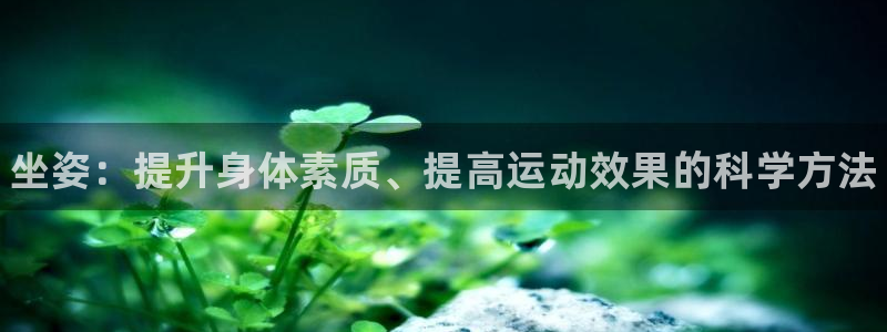 3377体育官网下载官方客服电话：坐姿：提升身体素质、提高运