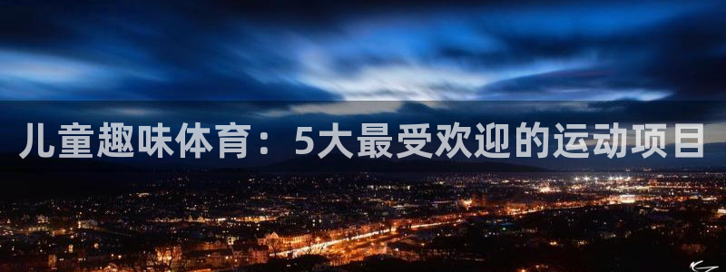 3377体育官网下载平台假的吗是真的吗吗：儿童趣味体育：5大