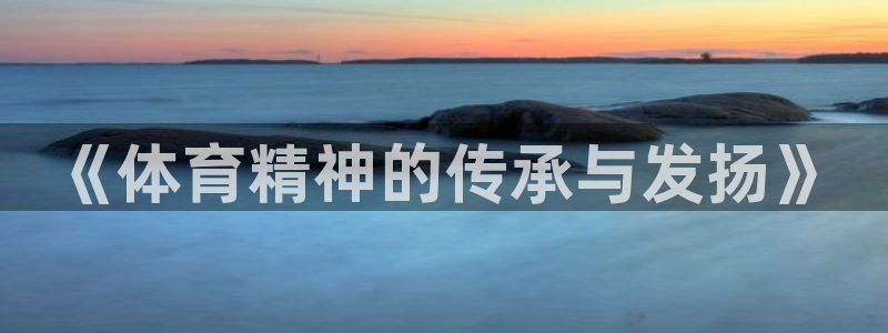 3377体育官方正版app代理：《体育精神的传承与发扬》