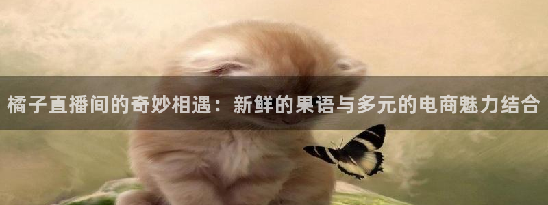 蓝鲸直播改名叫什么了：橘子直播间的奇妙相遇：新鲜的果语与多元的电商魅力结合