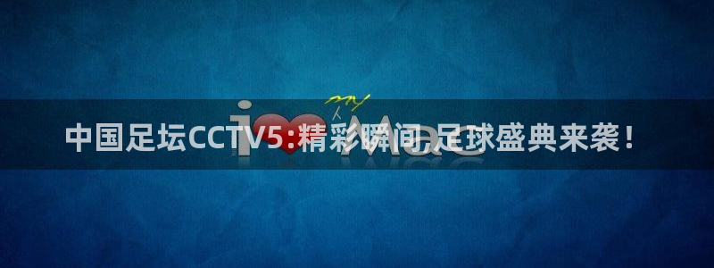 蓝鲸体育直播在线：中国足坛CCTV5:精彩瞬间,足球盛典来袭！