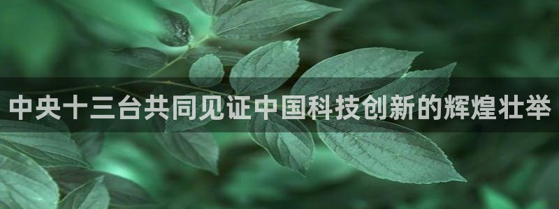 蓝鲸体育直播app：中央十三台共同见证中国科技创新的辉煌壮举