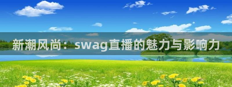 蓝鲸体育奥运会直播：新潮风尚：swag直播的魅力与影响力