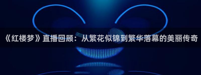 大蓝鲸直播间：《红楼梦》直播回顾：从繁花似锦到繁华落幕的美丽传奇